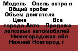  › Модель ­ Опель астра н › Общий пробег ­ 49 000 › Объем двигателя ­ 115 › Цена ­ 410 000 - Все города Авто » Продажа легковых автомобилей   . Нижегородская обл.,Нижний Новгород г.